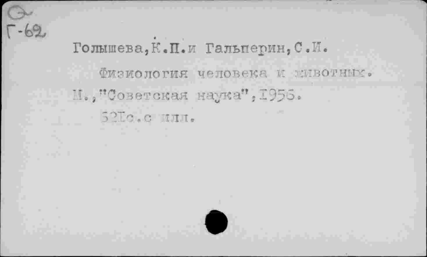 ﻿г-ьг
Голышева,К.П.и Гальперин,С.И.
Физиология человека и жвотных.
И,,’’Советская наука”. 1953.
ЗЗле.с пи,